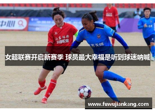 女超联赛开启新赛季 球员最大幸福是听到球迷呐喊