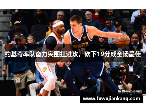 约基奇率队奋力突围扛进攻，砍下19分成全场最佳